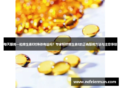 每天服用一粒维生素E对身体有益吗？专家解析维生素E的正确服用方法与注意事项
