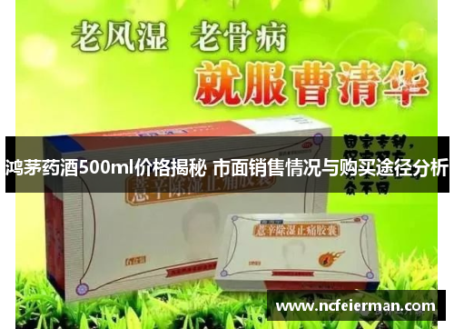 鸿茅药酒500ml价格揭秘 市面销售情况与购买途径分析